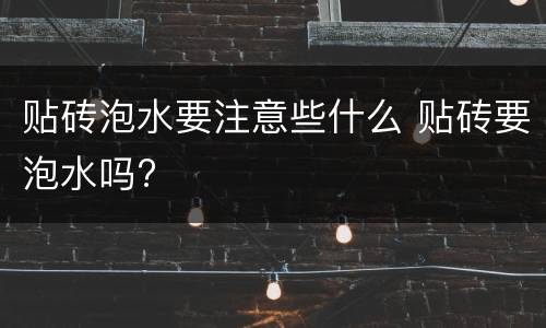 贴砖泡水要注意些什么 贴砖要泡水吗?