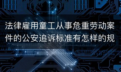 法律雇用童工从事危重劳动案件的公安追诉标准有怎样的规定
