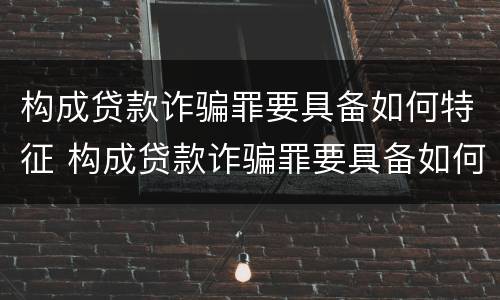 构成贷款诈骗罪要具备如何特征 构成贷款诈骗罪要具备如何特征才能立案