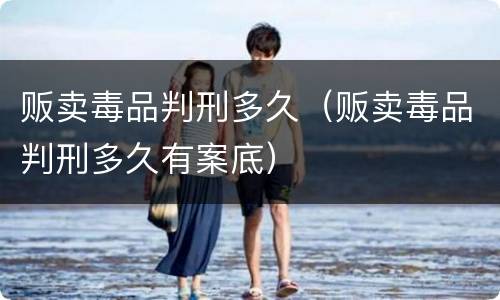 贩卖毒品判刑多久（贩卖毒品判刑多久有案底）