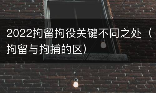 2022拘留拘役关键不同之处（拘留与拘捕的区）