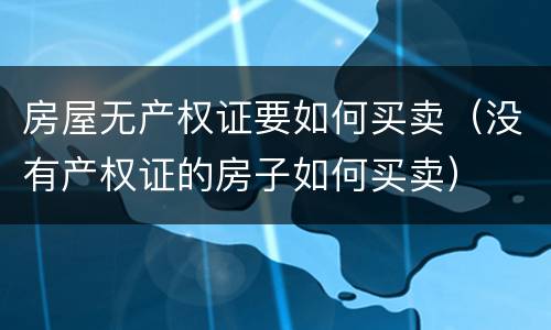 房屋无产权证要如何买卖（没有产权证的房子如何买卖）