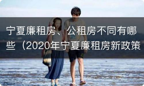 宁夏廉租房、公租房不同有哪些（2020年宁夏廉租房新政策）