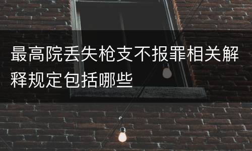 最高院丢失枪支不报罪相关解释规定包括哪些