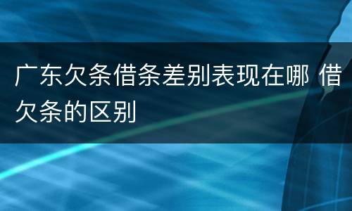 广东欠条借条差别表现在哪 借欠条的区别