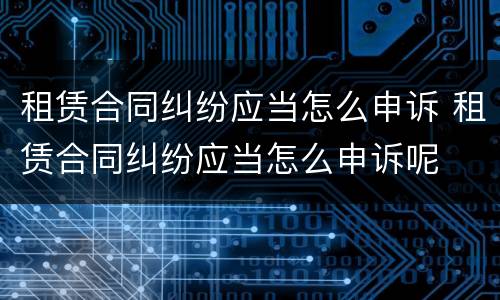 租赁合同纠纷应当怎么申诉 租赁合同纠纷应当怎么申诉呢