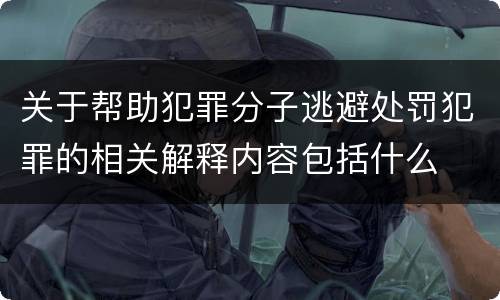 关于帮助犯罪分子逃避处罚犯罪的相关解释内容包括什么