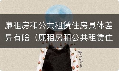 廉租房和公共租赁住房具体差异有啥（廉租房和公共租赁住房具体差异有啥不同）