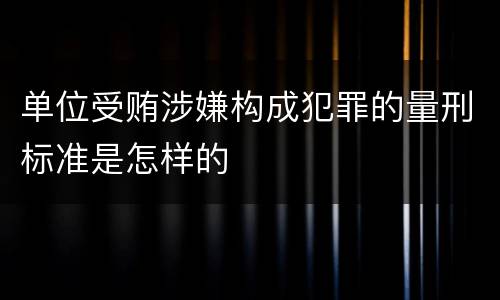 单位受贿涉嫌构成犯罪的量刑标准是怎样的