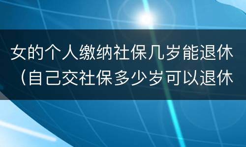 女的个人缴纳社保几岁能退休（自己交社保多少岁可以退休,女）