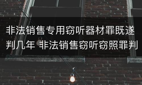 非法销售专用窃听器材罪既遂判几年 非法销售窃听窃照罪判例