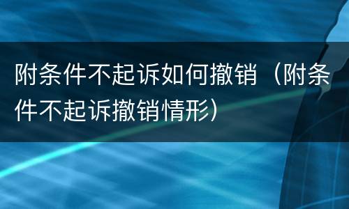 附条件不起诉如何撤销（附条件不起诉撤销情形）