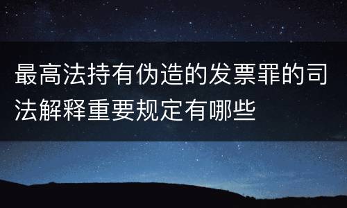 最高法持有伪造的发票罪的司法解释重要规定有哪些