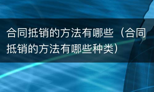 合同抵销的方法有哪些（合同抵销的方法有哪些种类）