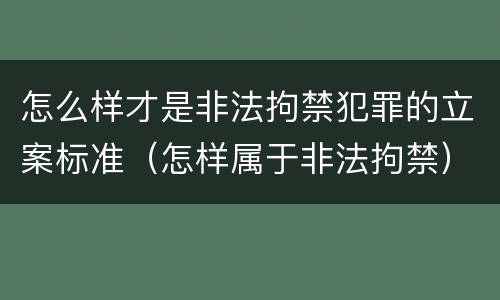 怎么样才是非法拘禁犯罪的立案标准（怎样属于非法拘禁）