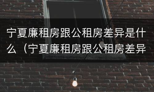 宁夏廉租房跟公租房差异是什么（宁夏廉租房跟公租房差异是什么样的）