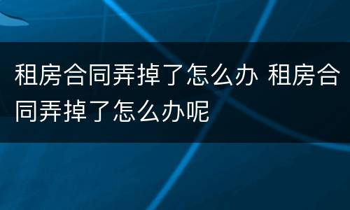 租房合同弄掉了怎么办 租房合同弄掉了怎么办呢