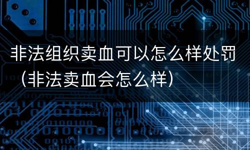 非法组织卖血可以怎么样处罚（非法卖血会怎么样）
