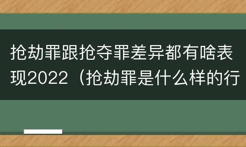 抢劫罪跟抢夺罪差异都有啥表现2022（抢劫罪是什么样的行为）