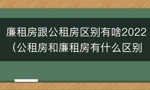 廉租房跟公租房区别有啥2022（公租房和廉租房有什么区别?2019年的）