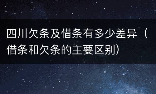 四川欠条及借条有多少差异（借条和欠条的主要区别）