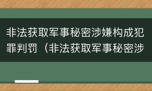 非法获取军事秘密涉嫌构成犯罪判罚（非法获取军事秘密涉嫌构成犯罪判罚吗）