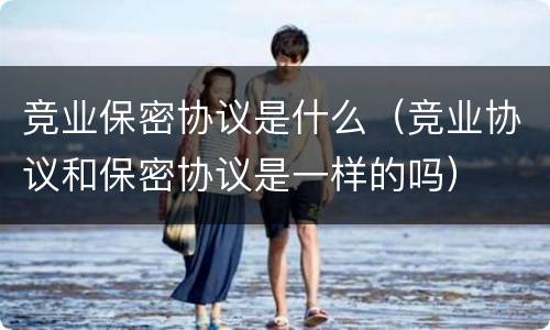 竞业保密协议是什么（竞业协议和保密协议是一样的吗）