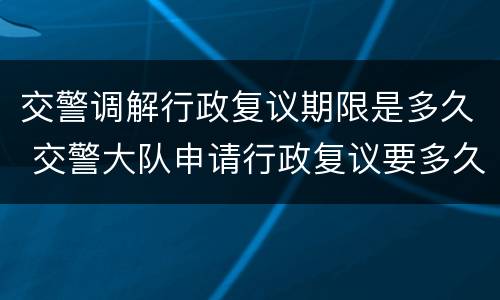 交警调解行政复议期限是多久 交警大队申请行政复议要多久