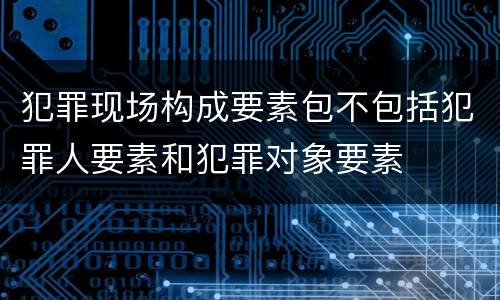 犯罪现场构成要素包不包括犯罪人要素和犯罪对象要素