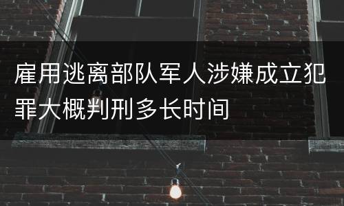 雇用逃离部队军人涉嫌成立犯罪大概判刑多长时间