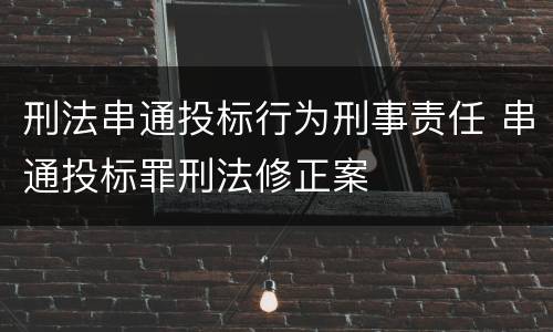 刑法串通投标行为刑事责任 串通投标罪刑法修正案