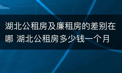 湖北公租房及廉租房的差别在哪 湖北公租房多少钱一个月