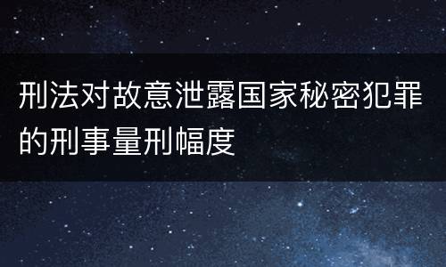刑法对故意泄露国家秘密犯罪的刑事量刑幅度