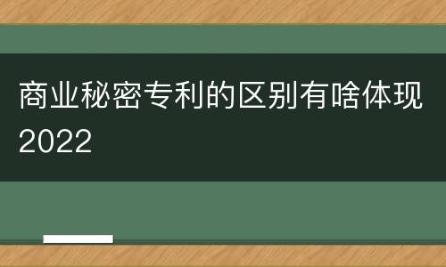 商业秘密专利的区别有啥体现2022