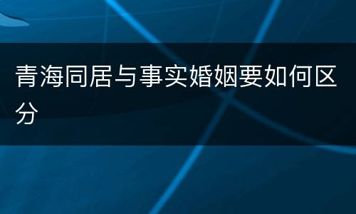 青海同居与事实婚姻要如何区分
