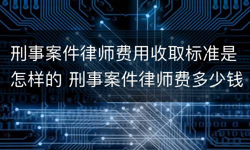 刑事案件律师费用收取标准是怎样的 刑事案件律师费多少钱?