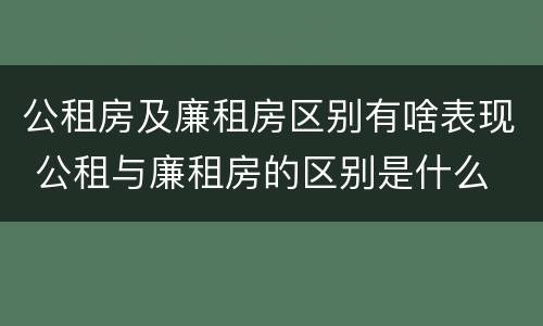 公租房及廉租房区别有啥表现 公租与廉租房的区别是什么