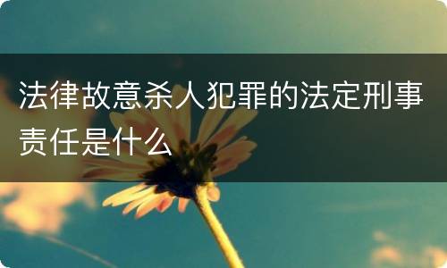 法律故意杀人犯罪的法定刑事责任是什么