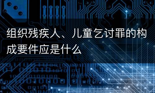组织残疾人、儿童乞讨罪的构成要件应是什么