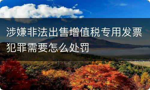 涉嫌非法出售增值税专用发票犯罪需要怎么处罚