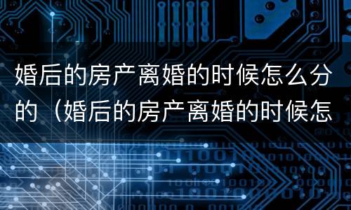 婚后的房产离婚的时候怎么分的（婚后的房产离婚的时候怎么分的呢）