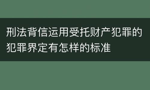 刑法背信运用受托财产犯罪的犯罪界定有怎样的标准