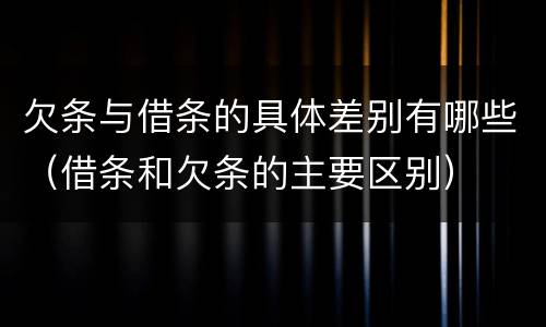欠条与借条的具体差别有哪些（借条和欠条的主要区别）