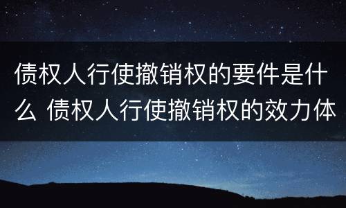 债权人行使撤销权的要件是什么 债权人行使撤销权的效力体现在哪些方面