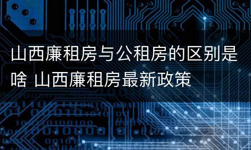 山西廉租房与公租房的区别是啥 山西廉租房最新政策