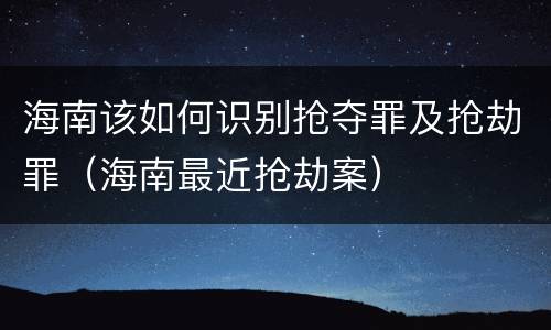 海南该如何识别抢夺罪及抢劫罪（海南最近抢劫案）
