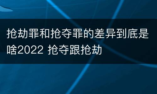 抢劫罪和抢夺罪的差异到底是啥2022 抢夺跟抢劫