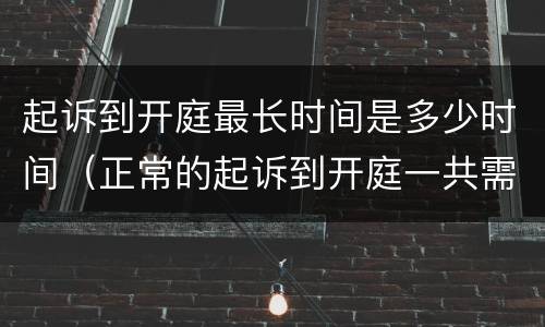 起诉到开庭最长时间是多少时间（正常的起诉到开庭一共需要多少天?）