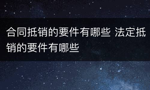 合同抵销的要件有哪些 法定抵销的要件有哪些