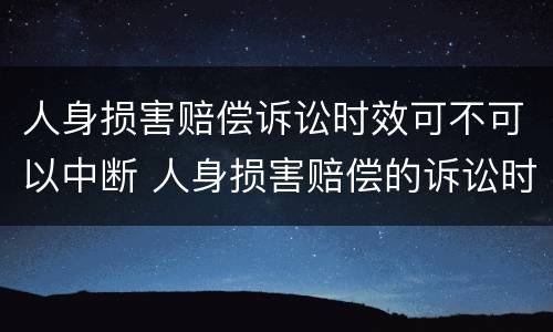 人身损害赔偿诉讼时效可不可以中断 人身损害赔偿的诉讼时效中断